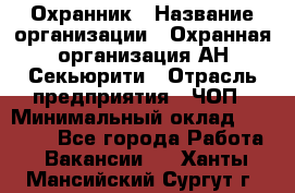 Охранник › Название организации ­ Охранная организация АН-Секьюрити › Отрасль предприятия ­ ЧОП › Минимальный оклад ­ 36 000 - Все города Работа » Вакансии   . Ханты-Мансийский,Сургут г.